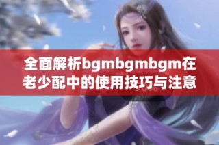 全面解析bgmbgmbgm在老少配中的使用技巧与注意事项