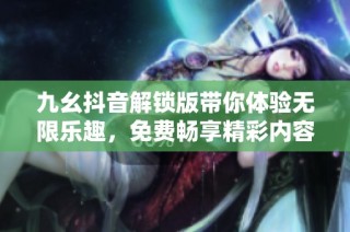 九幺抖音解锁版带你体验无限乐趣，免费畅享精彩内容