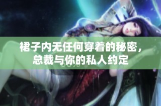 裙子内无任何穿着的秘密，总裁与你的私人约定