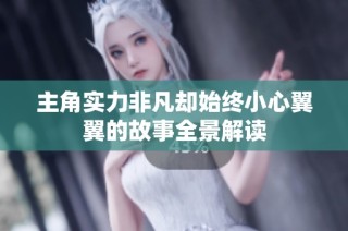 主角实力非凡却始终小心翼翼的故事全景解读