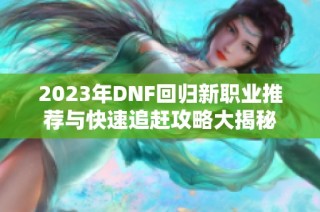 2023年DNF回归新职业推荐与快速追赶攻略大揭秘