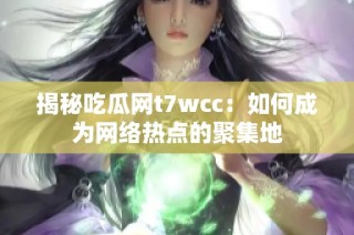 揭秘吃瓜网t7wcc：如何成为网络热点的聚集地