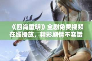 《四海重明》全剧免费视频在线播放，精彩剧情不容错过