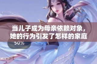 当儿子成为母亲依赖对象，她的行为引发了怎样的家庭困境
