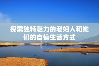 探索独特魅力的老妇人和她们的自信生活方式