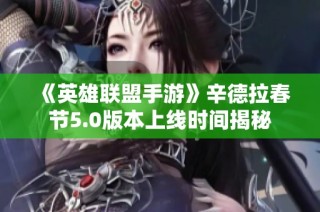《英雄联盟手游》辛德拉春节5.0版本上线时间揭秘