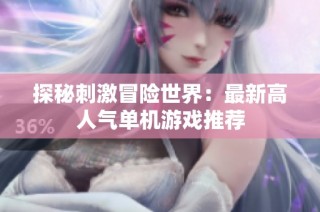 探秘刺激冒险世界:最新高人气单机游戏推荐