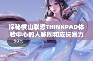 探秘横山联想THINKPAD体验中心的人脉圈和成长潜力