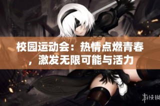 校园运动会：热情点燃青春，激发无限可能与活力