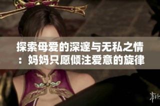 探索母爱的深邃与无私之情：妈妈只愿倾注爱意的旋律