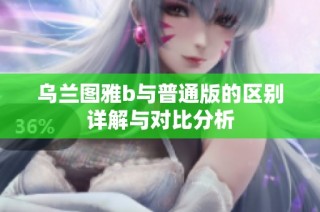 乌兰图雅b与普通版的区别详解与对比分析