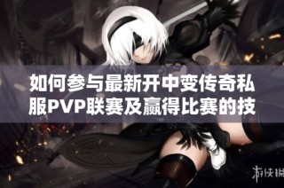 如何参与最新开中变传奇私服PVP联赛及赢得比赛的技巧揭秘