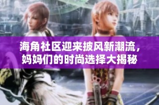 海角社区迎来披风新潮流，妈妈们的时尚选择大揭秘