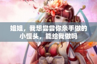 姐姐，我想尝尝你亲手做的小馒头，能给我做吗