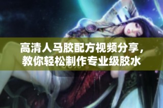 高清人马胶配方视频分享，教你轻松制作专业级胶水