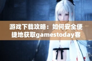 游戏下载攻略：如何安全便捷地获取gamestoday客户端