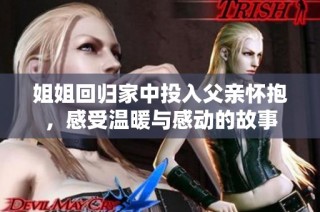 姐姐回归家中投入父亲怀抱，感受温暖与感动的故事