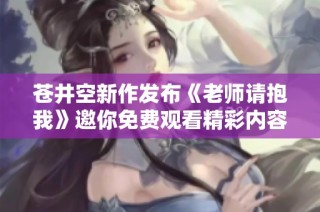 苍井空新作发布《老师请抱我》邀你免费观看精彩内容