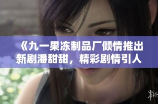 《九一果冻制品厂倾情推出新剧潘甜甜，精彩剧情引人入胜》