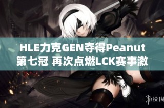 HLE力克GEN夺得Peanut第七冠 再次点燃LCK赛事激情
