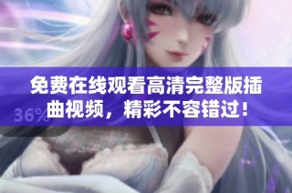 免费在线观看高清完整版插曲视频，精彩不容错过！