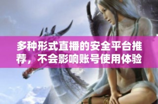 多种形式直播的安全平台推荐，不会影响账号使用体验