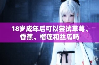 18岁成年后可以尝试草莓、香蕉、榴莲和丝瓜吗