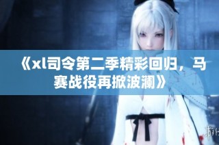 《xl司令第二季精彩回归，马赛战役再掀波澜》