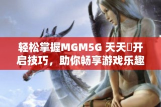 轻松掌握MGM5G 天天奭开启技巧，助你畅享游戏乐趣