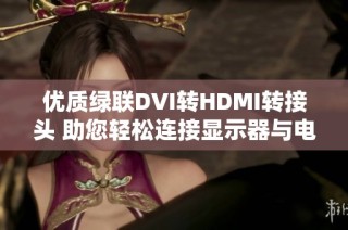 优质绿联DVI转HDMI转接头 助您轻松连接显示器与电脑显卡