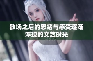 散场之后的思绪与感受逐渐浮现的文艺时光