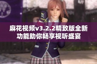 麻花视频v3.2.2精致版全新功能助你畅享视听盛宴
