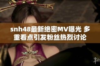 snh48最新绝密MV曝光 多重看点引发粉丝热烈讨论