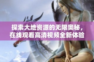 探索大地资源的无限奥秘，在线观看高清视频全新体验