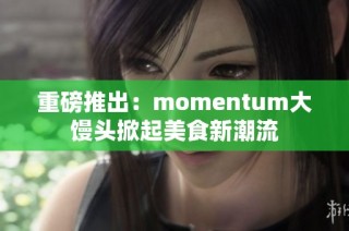 重磅推出：momentum大馒头掀起美食新潮流