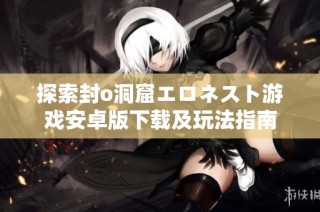 探索封o洞窟エロネスト游戏安卓版下载及玩法指南