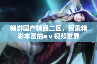 畅游国产精品二区，探索精彩丰富的aⅴ视频世界