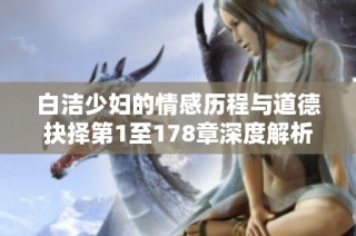白洁少妇的情感历程与道德抉择第1至178章深度解析