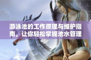 游泳池的工作原理与维护指南，让你轻松掌握池水管理技巧