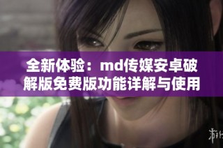 全新体验：md传媒安卓破解版免费版功能详解与使用指南
