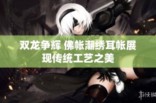 双龙争辉 佛帐潮绣耳帐展现传统工艺之美