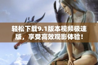 轻松下载9.1版本视频极速版，享受高效观影体验！