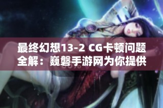 最终幻想13-2 CG卡顿问题全解：巍磐手游网为你提供解决方案