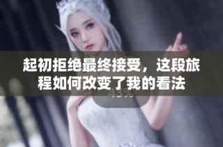 起初拒绝最终接受，这段旅程如何改变了我的看法