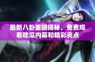 最新八卦重磅揭秘，免费观看吃瓜内幕和精彩亮点