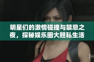 明星们的激情碰撞与禁忌之夜，探秘娱乐圈大胆私生活
