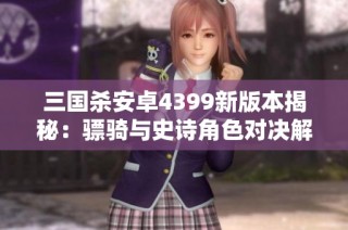 三国杀安卓4399新版本揭秘：骠骑与史诗角色对决解析
