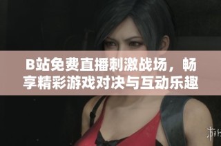 B站免费直播刺激战场，畅享精彩游戏对决与互动乐趣
