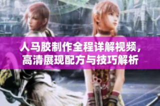 人马胶制作全程详解视频，高清展现配方与技巧解析