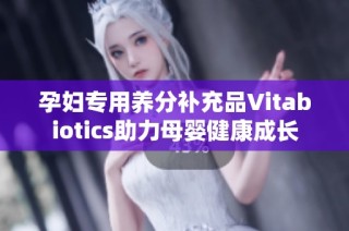孕妇专用养分补充品Vitabiotics助力母婴健康成长
